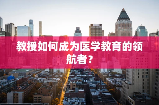 教授如何成为医学教育的领航者？