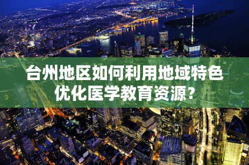 台州地区如何利用地域特色优化医学教育资源？