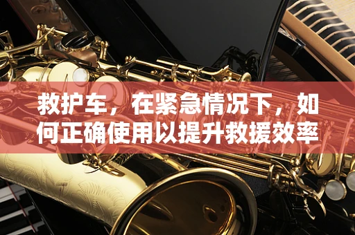 救护车，在紧急情况下，如何正确使用以提升救援效率？