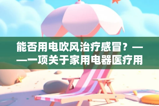 能否用电吹风治疗感冒？——一项关于家用电器医疗用途的探讨