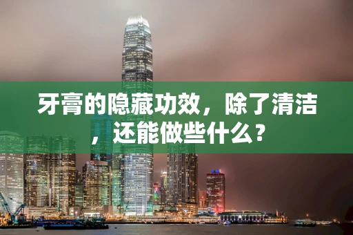 牙膏的隐藏功效，除了清洁，还能做些什么？