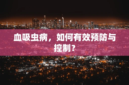 血吸虫病，如何有效预防与控制？
