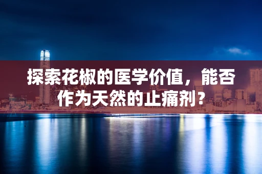 探索花椒的医学价值，能否作为天然的止痛剂？