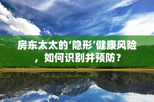 房东太太的‘隐形’健康风险，如何识别并预防？