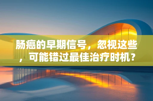 肠癌的早期信号，忽视这些，可能错过最佳治疗时机？