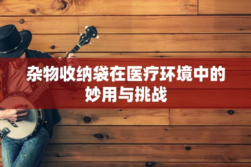 杂物收纳袋在医疗环境中的妙用与挑战