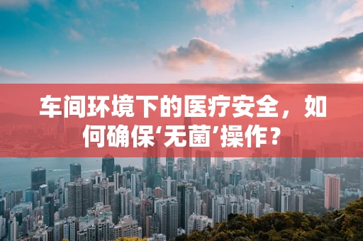 车间环境下的医疗安全，如何确保‘无菌’操作？