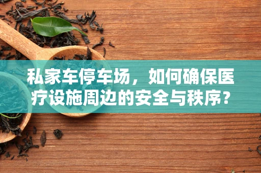 私家车停车场，如何确保医疗设施周边的安全与秩序？