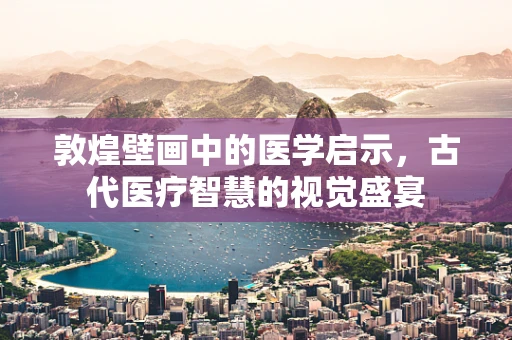 敦煌壁画中的医学启示，古代医疗智慧的视觉盛宴