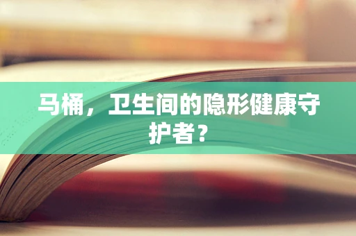 马桶，卫生间的隐形健康守护者？