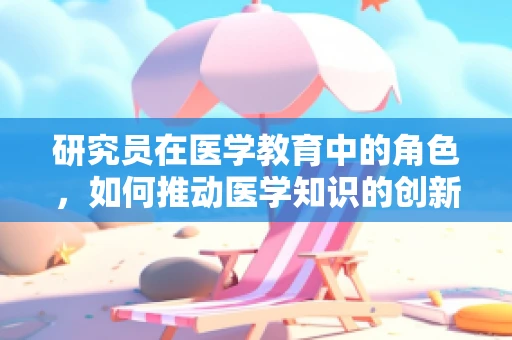 研究员在医学教育中的角色，如何推动医学知识的创新与传播？