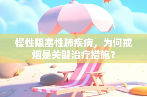 慢性阻塞性肺疾病，为何戒烟是关键治疗措施？