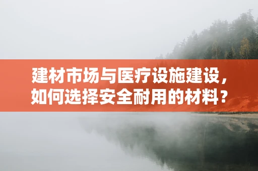 建材市场与医疗设施建设，如何选择安全耐用的材料？