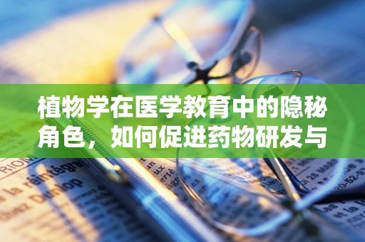 植物学在医学教育中的隐秘角色，如何促进药物研发与治疗创新？