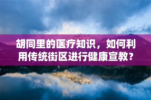 胡同里的医疗知识，如何利用传统街区进行健康宣教？
