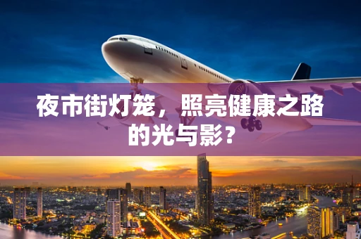 夜市街灯笼，照亮健康之路的光与影？