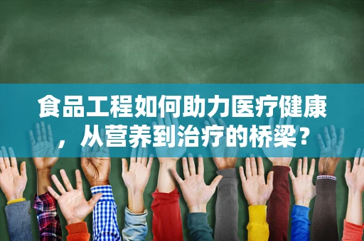 食品工程如何助力医疗健康，从营养到治疗的桥梁？