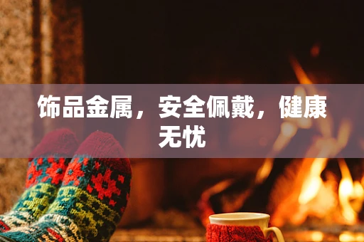 饰品金属，安全佩戴，健康无忧