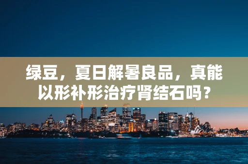 绿豆，夏日解暑良品，真能以形补形治疗肾结石吗？