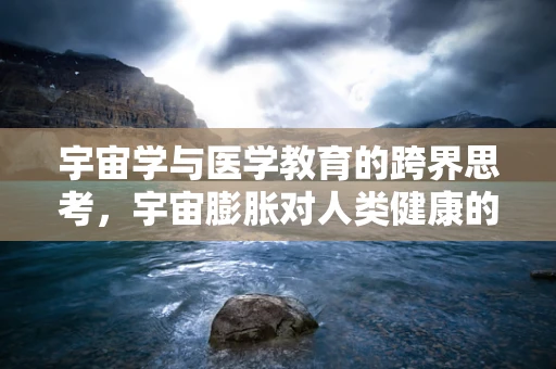 宇宙学与医学教育的跨界思考，宇宙膨胀对人类健康的影响