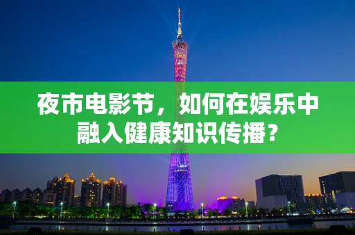夜市电影节，如何在娱乐中融入健康知识传播？