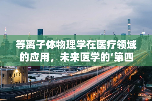 等离子体物理学在医疗领域的应用，未来医学的‘第四态’探索