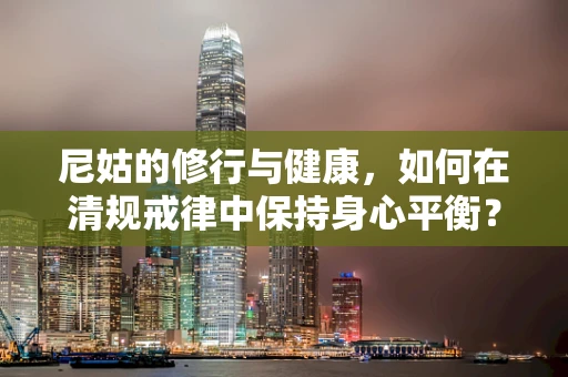 尼姑的修行与健康，如何在清规戒律中保持身心平衡？