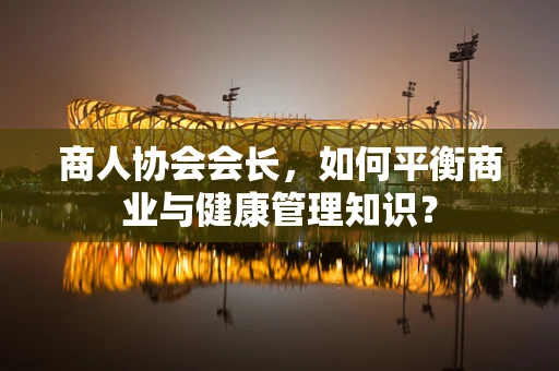 商人协会会长，如何平衡商业与健康管理知识？