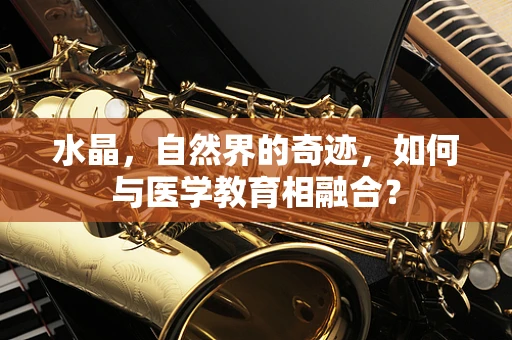 水晶，自然界的奇迹，如何与医学教育相融合？