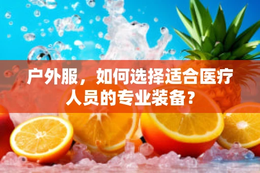 户外服，如何选择适合医疗人员的专业装备？