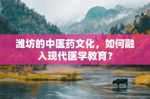 潍坊的中医药文化，如何融入现代医学教育？