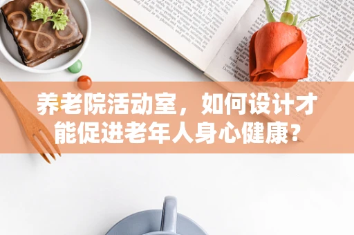养老院活动室，如何设计才能促进老年人身心健康？