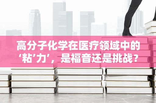 高分子化学在医疗领域中的‘粘’力’，是福音还是挑战？