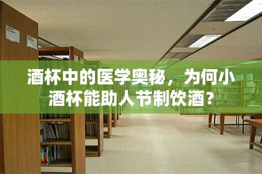 酒杯中的医学奥秘，为何小酒杯能助人节制饮酒？