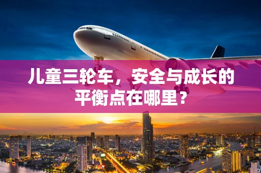 儿童三轮车，安全与成长的平衡点在哪里？