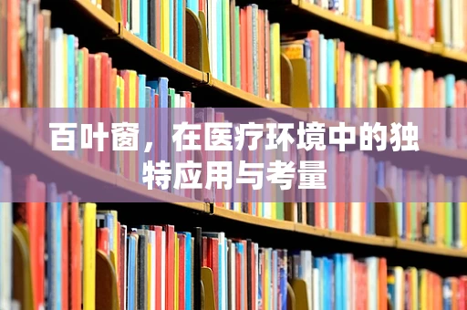 百叶窗，在医疗环境中的独特应用与考量
