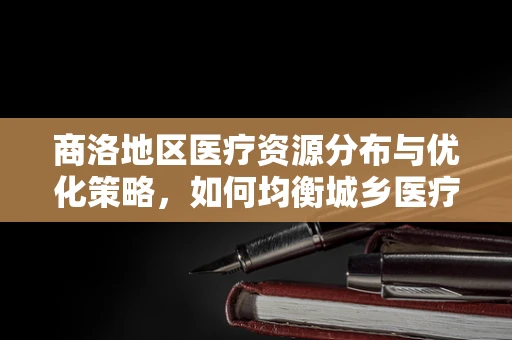 商洛地区医疗资源分布与优化策略，如何均衡城乡医疗服务？