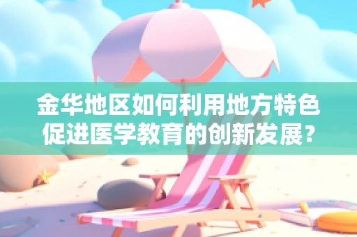 金华地区如何利用地方特色促进医学教育的创新发展？