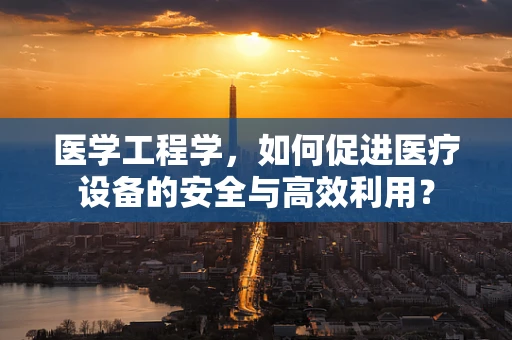 医学工程学，如何促进医疗设备的安全与高效利用？