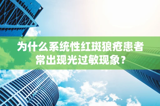 为什么系统性红斑狼疮患者常出现光过敏现象？