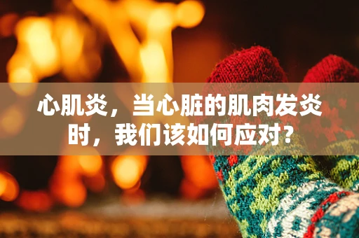 心肌炎，当心脏的肌肉发炎时，我们该如何应对？