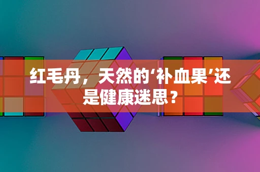 红毛丹，天然的‘补血果’还是健康迷思？