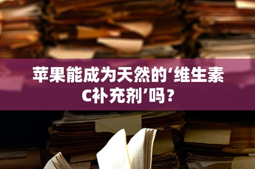苹果能成为天然的‘维生素C补充剂’吗？