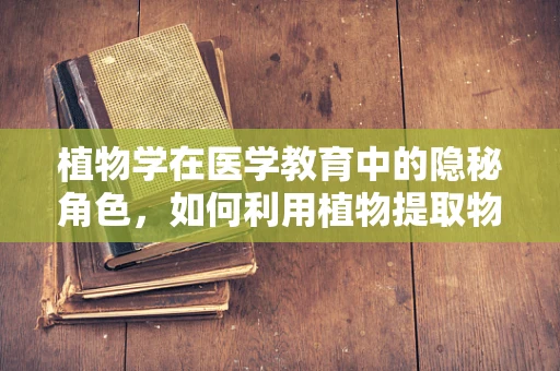 植物学在医学教育中的隐秘角色，如何利用植物提取物促进伤口愈合？