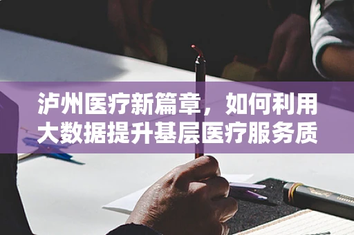 泸州医疗新篇章，如何利用大数据提升基层医疗服务质量？