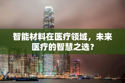 智能材料在医疗领域，未来医疗的智慧之选？