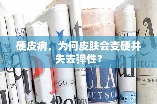 硬皮病，为何皮肤会变硬并失去弹性？