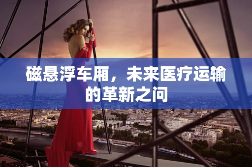 磁悬浮车厢，未来医疗运输的革新之问