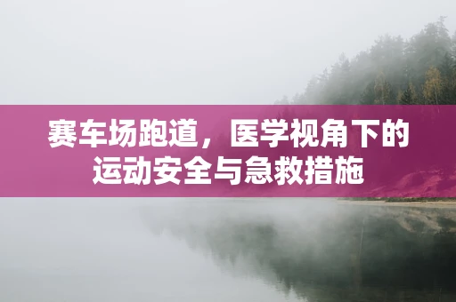 赛车场跑道，医学视角下的运动安全与急救措施