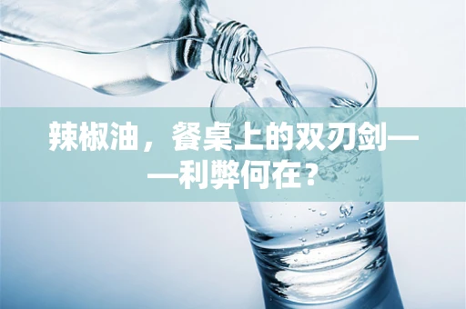 辣椒油，餐桌上的双刃剑——利弊何在？